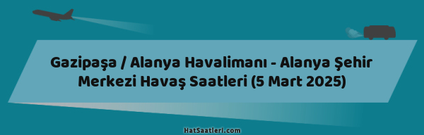 Gazipaşa / Alanya Havalimanı - Alanya Şehir Merkezi Havaş Saatleri (5 Mart 2025)